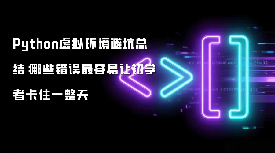 Python虚拟环境避坑总结：哪些错误最容易让初学者卡住一整天