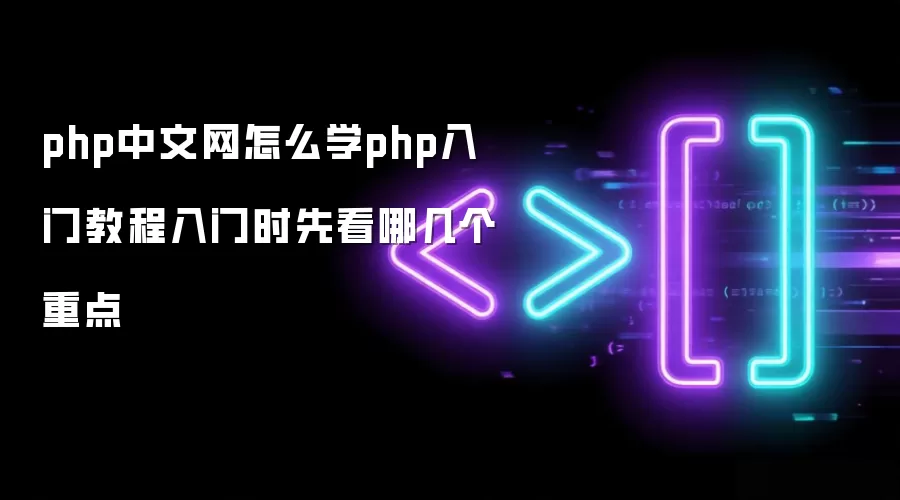 php中文网怎么学php入门教程入门时先看哪几个重点
