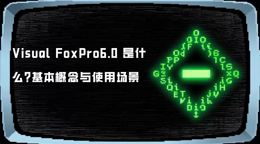 Visual FoxPro6.0 是什么？基本概念与使用场景