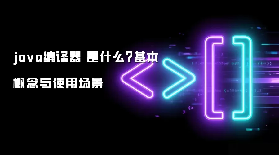 java编译器 是什么？基本概念与使用场景