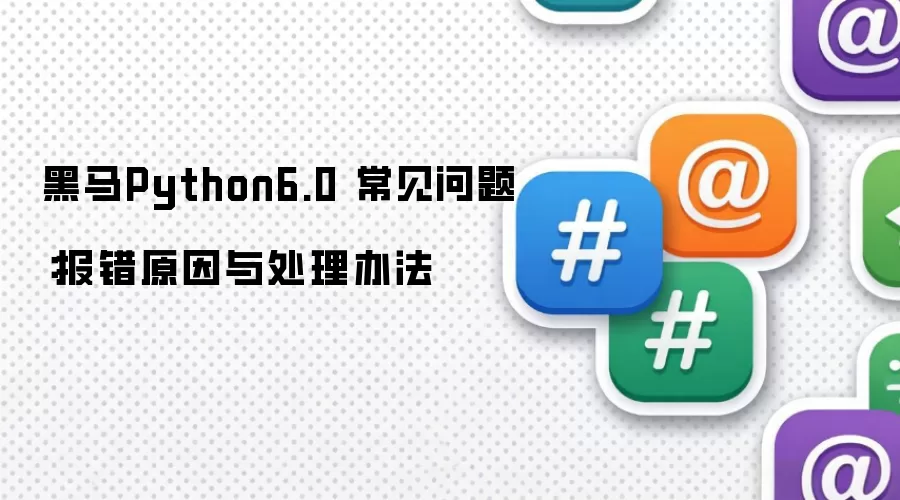 黑马Python6.0 常见问题:报错原因与处理办法
