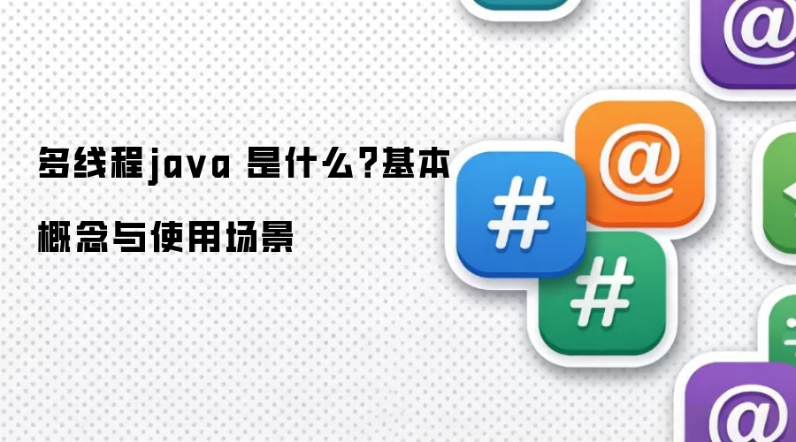 多线程java 是什么？基本概念与使用场景