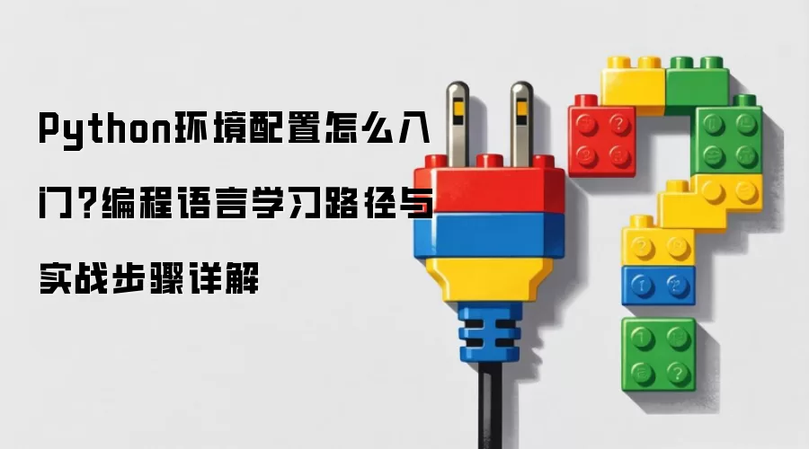 Python环境配置怎么入门？编程语言学习路径与实战步骤详解