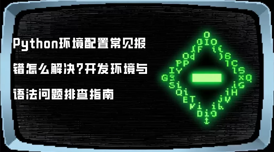 Python环境配置常见报错怎么解决?开发环境与语法问题排查指南