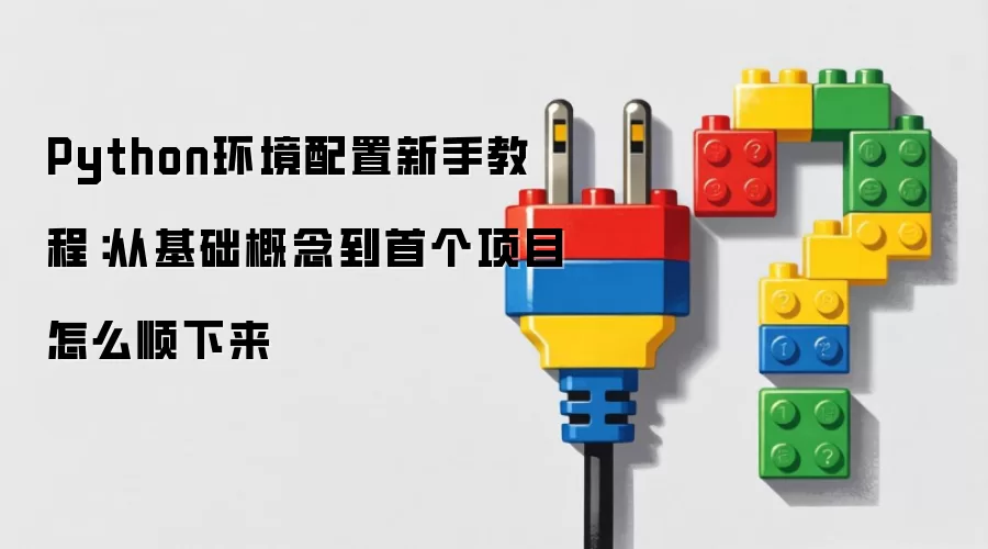 Python环境配置新手教程：从基础概念到首个项目怎么顺下来