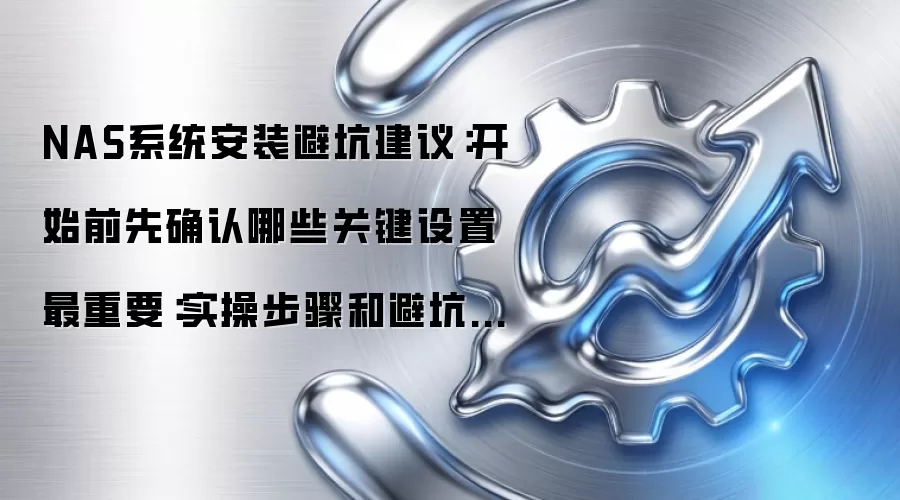 NAS系统安装避坑建议:开始前先确认哪些关键设置最重要:实操步骤和避坑重点有哪些