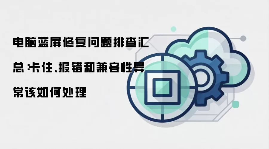 电脑蓝屏修复问题排查汇总:卡住、报错和兼容性异常该如何处理