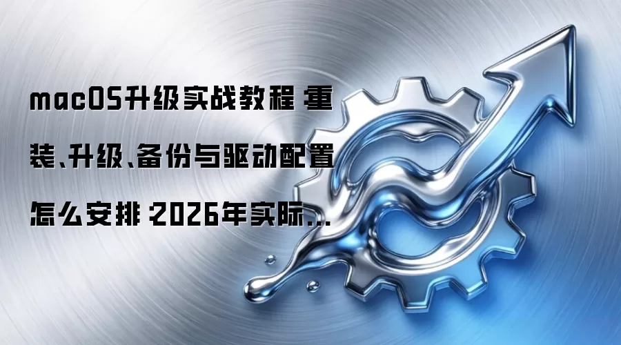 macOS升级实战教程:重装、升级、备份与驱动配置怎么安排:2026年实际应用场景怎么落地
