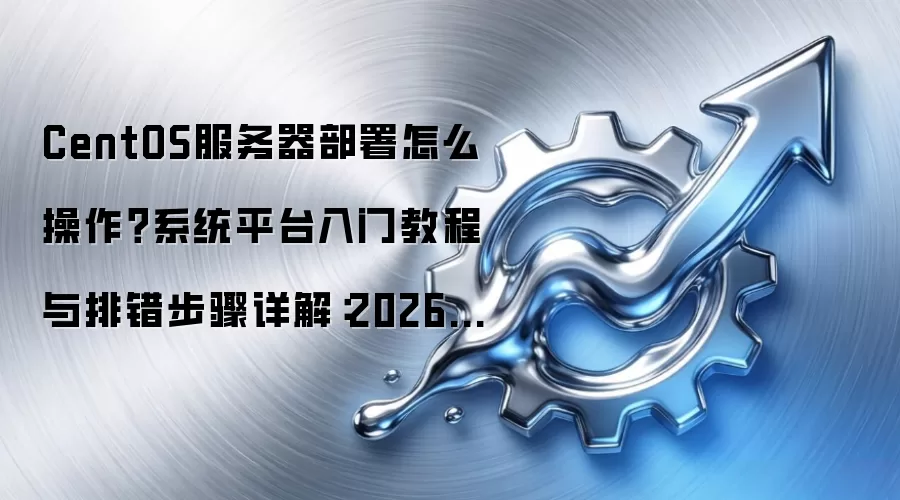 CentOS服务器部署怎么操作？系统平台入门教程与排错步骤详解：2026年5月还有哪些新变化值得关注