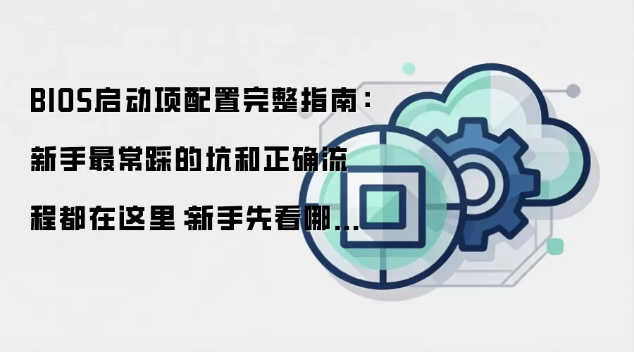 BIOS启动项配置完整指南:新手最常踩的坑和正确流程都在这里:新手先看哪些关键点