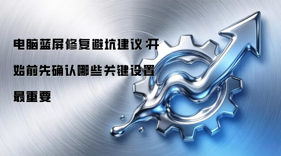 电脑蓝屏修复避坑建议:开始前先确认哪些关键设置最重要