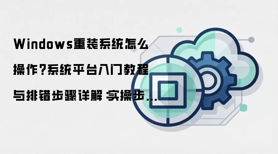 Windows重装系统怎么操作？系统平台入门教程与排错步骤详解：实操步骤和避坑重点有哪些