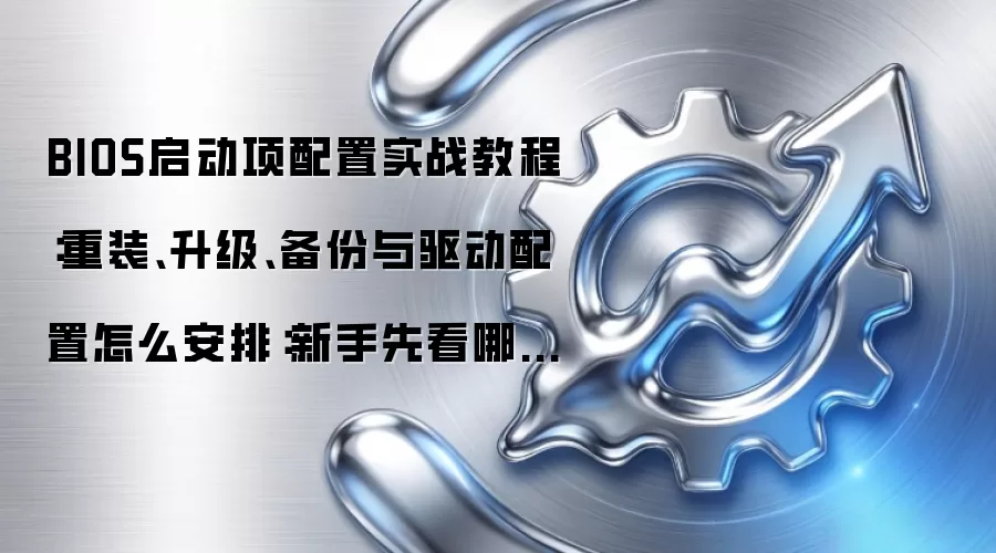 BIOS启动项配置实战教程：重装、升级、备份与驱动配置怎么安排：新手先看哪些关键点