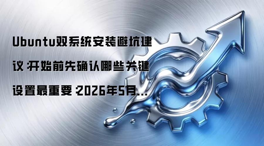 Ubuntu双系统安装避坑建议：开始前先确认哪些关键设置最重要：2026年5月还有哪些新变化值得关注