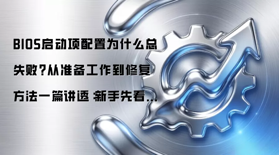 BIOS启动项配置为什么总失败?从准备工作到修复方法一篇讲透:新手先看哪些关键点