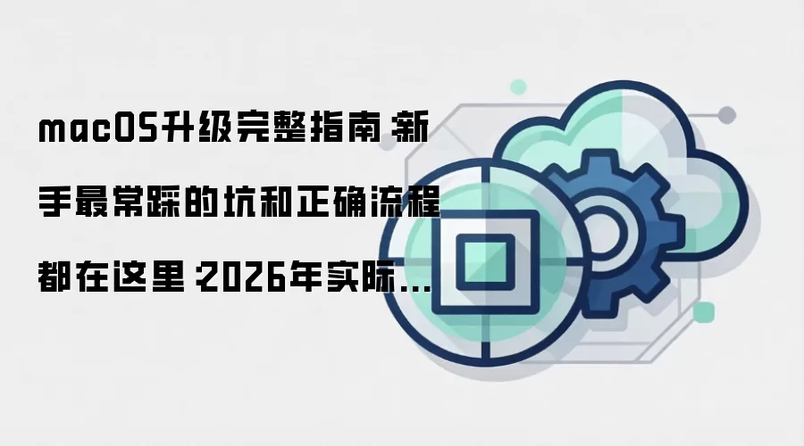 macOS升级完整指南：新手最常踩的坑和正确流程都在这里：2026年实际应用场景怎么落地
