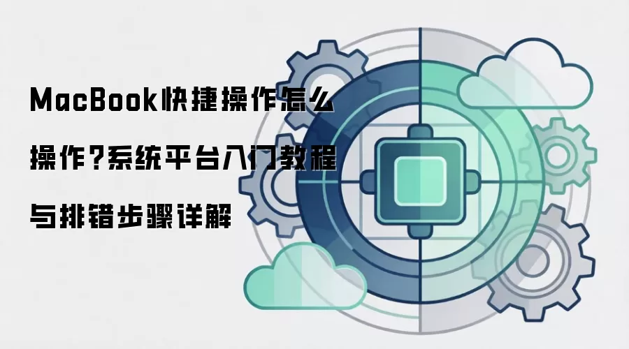 MacBook快捷操作怎么操作?系统平台入门教程与排错步骤详解