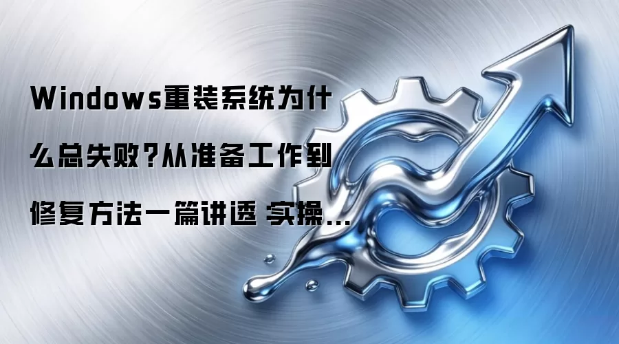 Windows重装系统为什么总失败?从准备工作到修复方法一篇讲透:实操步骤和避坑重点有哪些