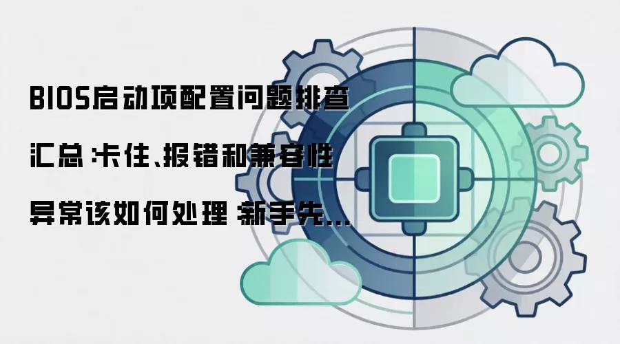 BIOS启动项配置问题排查汇总：卡住、报错和兼容性异常该如何处理：新手先看哪些关键点