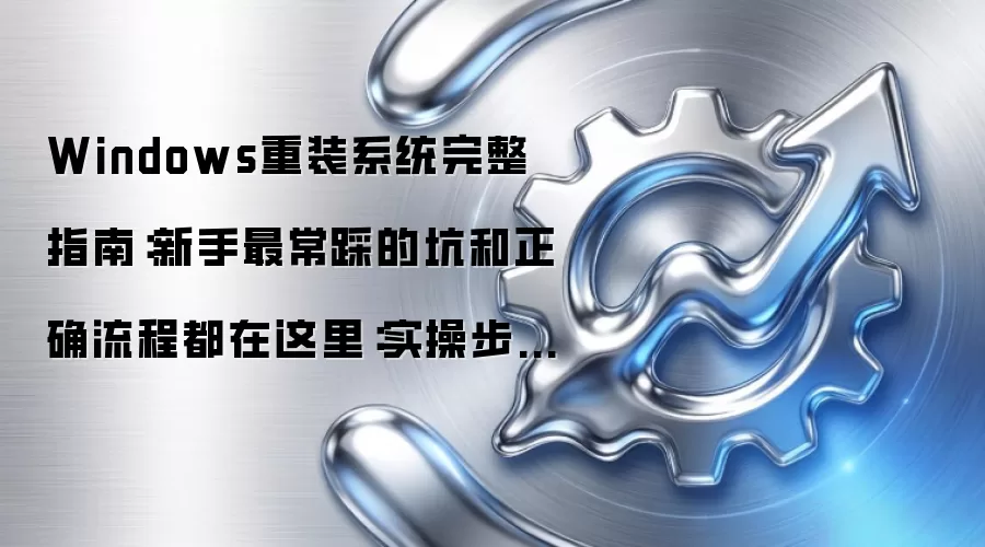 Windows重装系统完整指南:新手最常踩的坑和正确流程都在这里:实操步骤和避坑重点有哪些