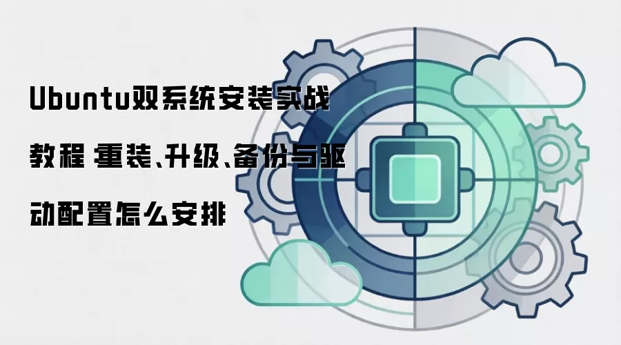 Ubuntu双系统安装实战教程：重装、升级、备份与驱动配置怎么安排