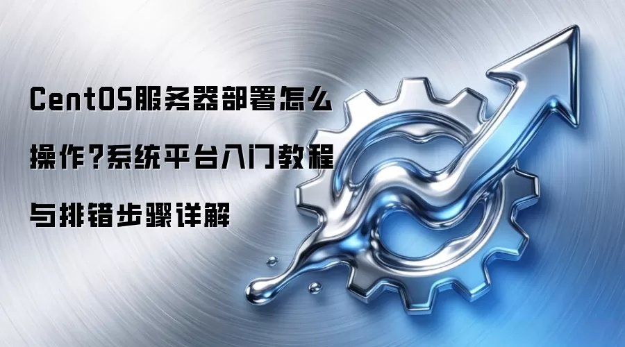 CentOS服务器部署怎么操作？系统平台入门教程与排错步骤详解