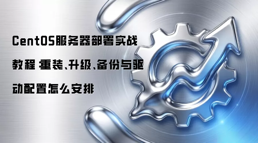 CentOS服务器部署实战教程:重装、升级、备份与驱动配置怎么安排