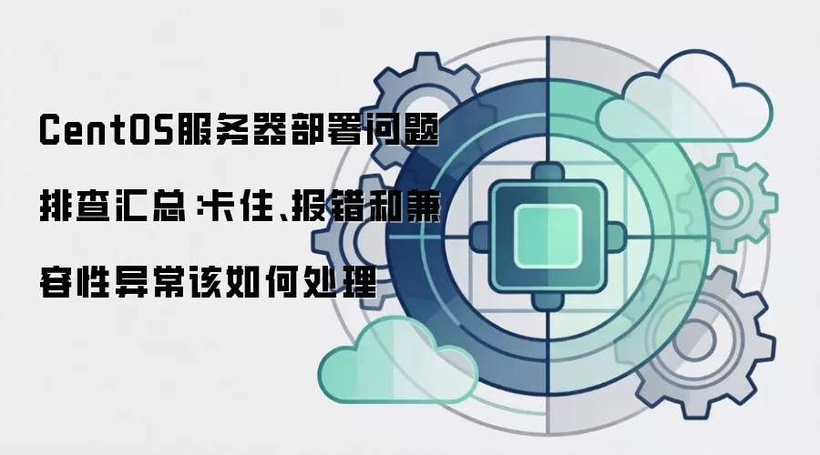 CentOS服务器部署问题排查汇总：卡住、报错和兼容性异常该如何处理