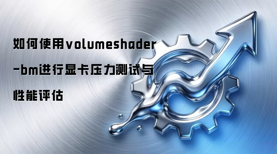如何使用volumeshader-bm进行显卡压力测试与性能评估