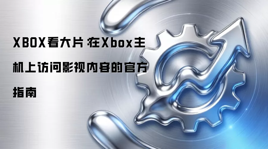 XBOX看大片:在Xbox主机上访问影视内容的官方指南