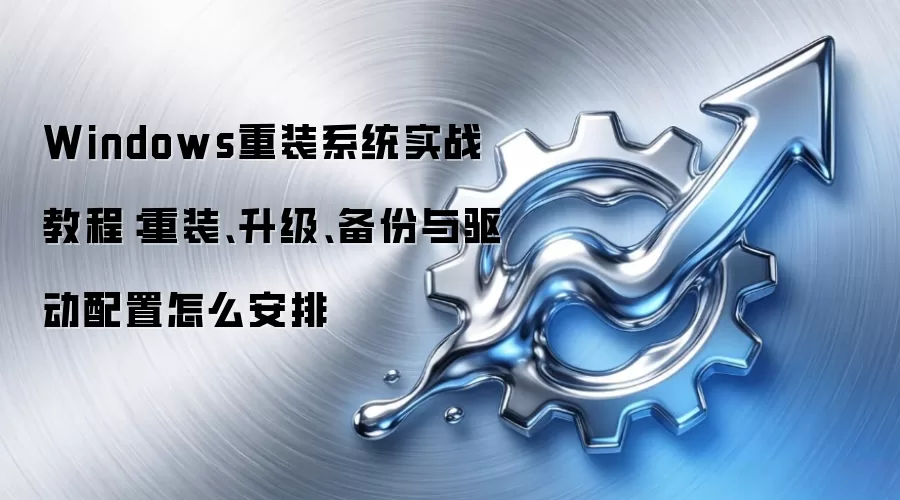Windows重装系统实战教程：重装、升级、备份与驱动配置怎么安排