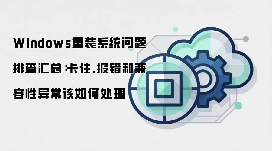 Windows重装系统问题排查汇总:卡住、报错和兼容性异常该如何处理