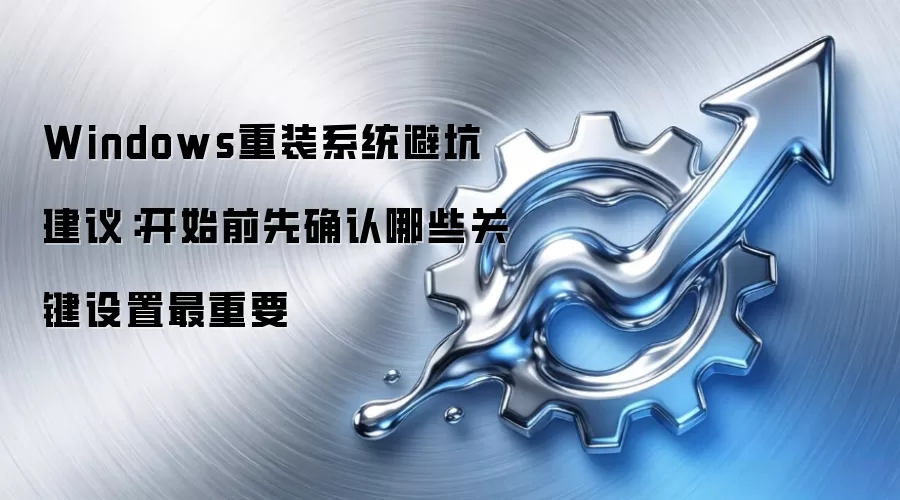 Windows重装系统避坑建议：开始前先确认哪些关键设置最重要