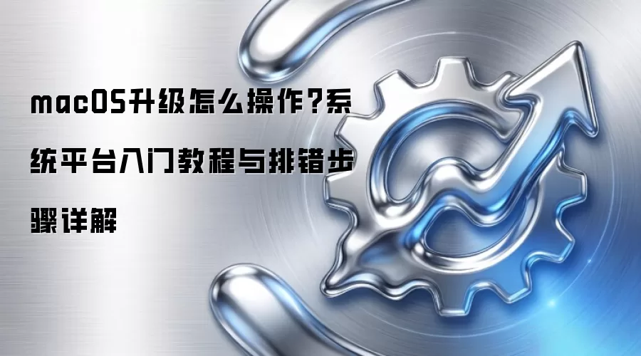 macOS升级怎么操作?系统平台入门教程与排错步骤详解