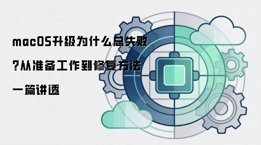 macOS升级为什么总失败？从准备工作到修复方法一篇讲透