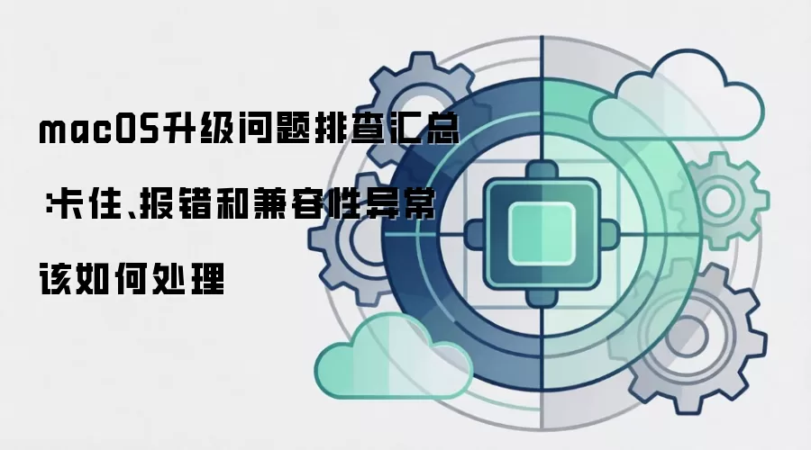 macOS升级问题排查汇总:卡住、报错和兼容性异常该如何处理