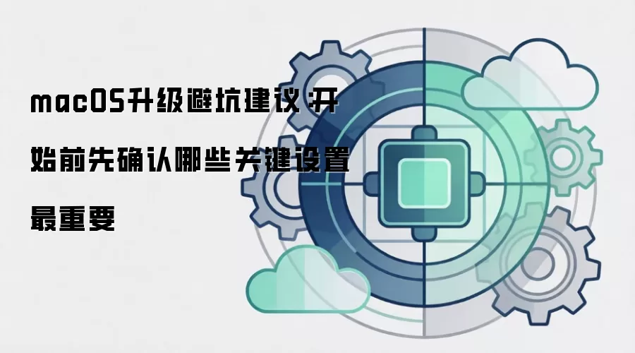 macOS升级避坑建议:开始前先确认哪些关键设置最重要