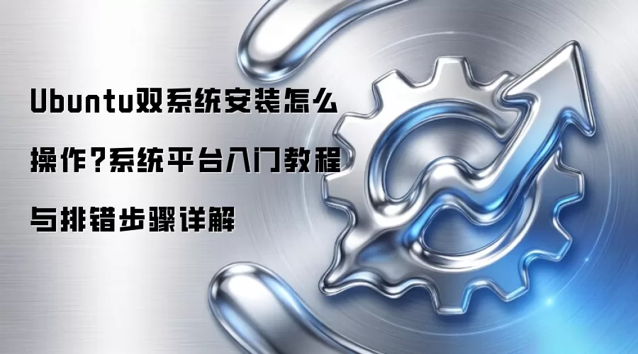Ubuntu双系统安装怎么操作?系统平台入门教程与排错步骤详解