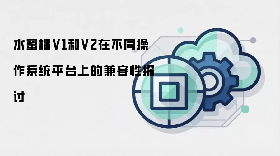 水蜜桃V1和V2在不同操作系统平台上的兼容性探讨