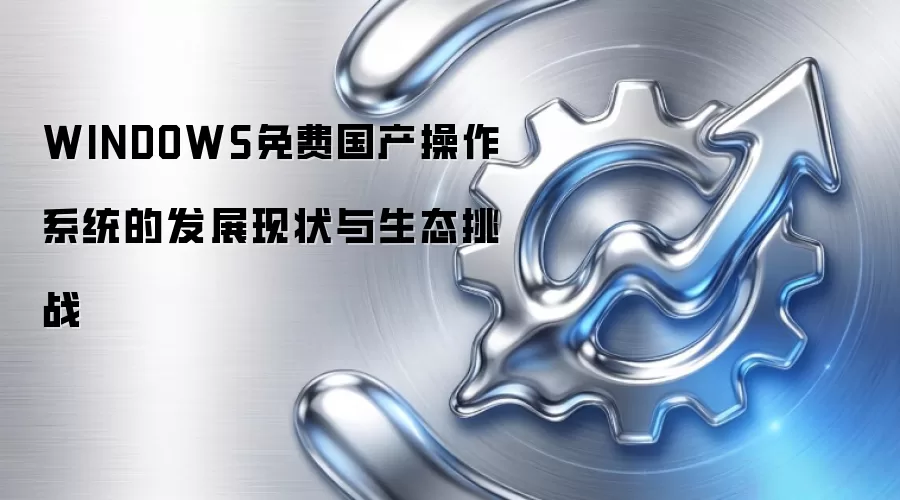 WINDOWS免费国产操作系统的发展现状与生态挑战