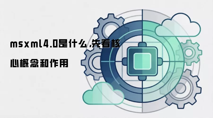 msxml4.0是什么,先看核心概念和作用