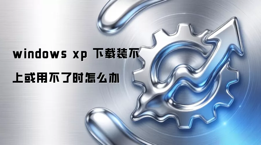windows xp 下载装不上或用不了时怎么办