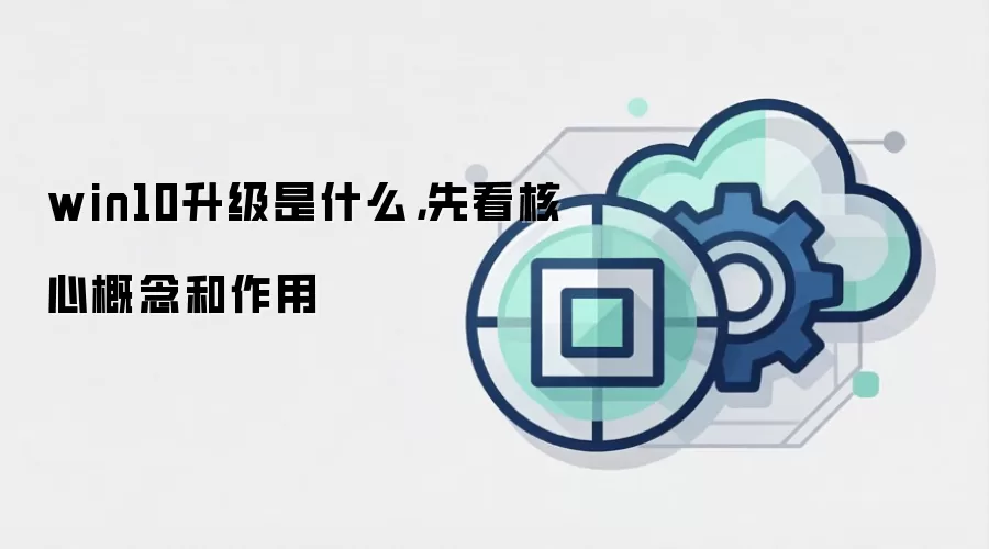 win10升级是什么，先看核心概念和作用