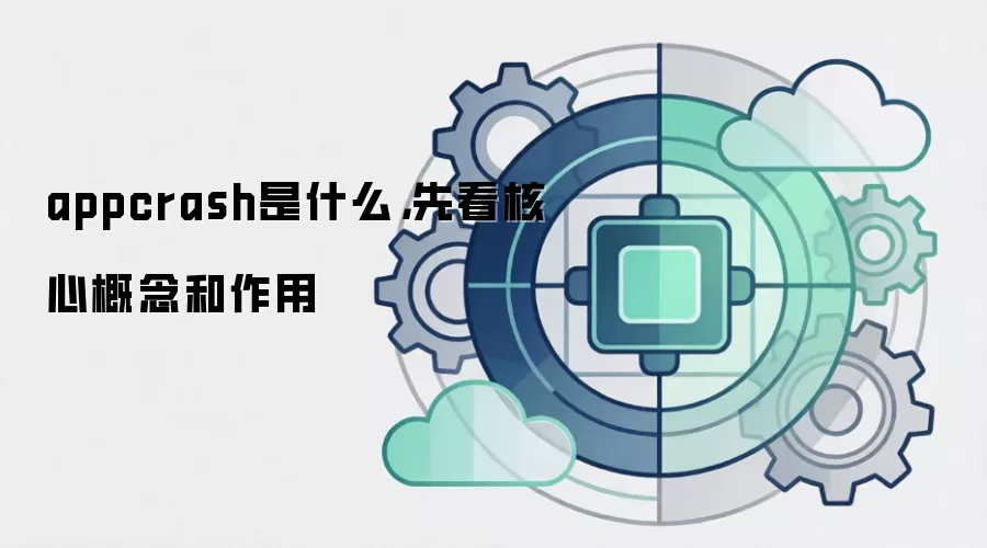 appcrash是什么，先看核心概念和作用
