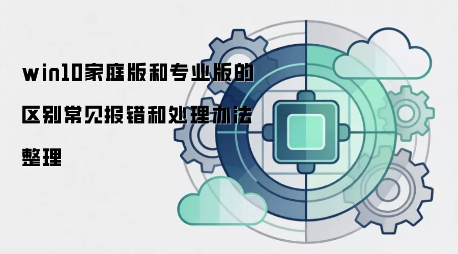 win10家庭版和专业版的区别常见报错和处理办法整理