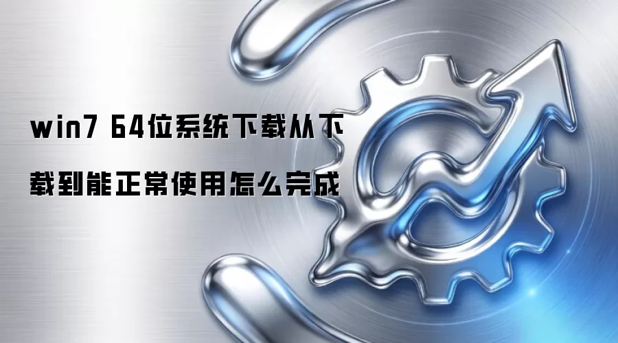 win7 64位系统下载从下载到能正常使用怎么完成