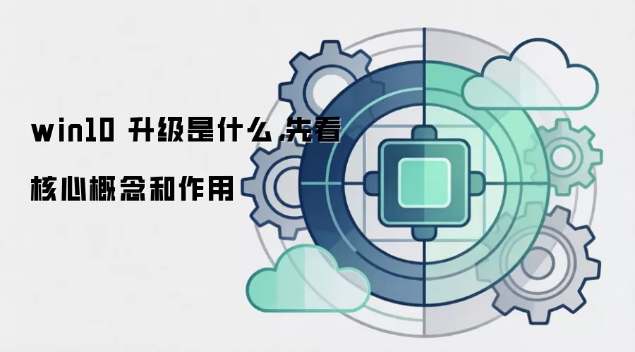 win10 升级是什么，先看核心概念和作用