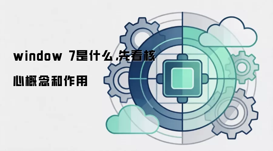 window 7是什么，先看核心概念和作用