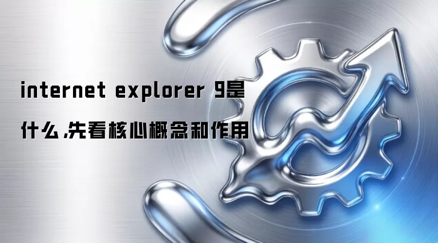 internet explorer 9是什么,先看核心概念和作用