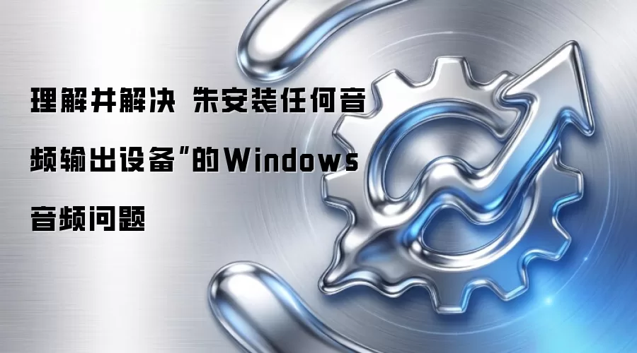 理解并解决“未安装任何音频输出设备”的Windows音频问题